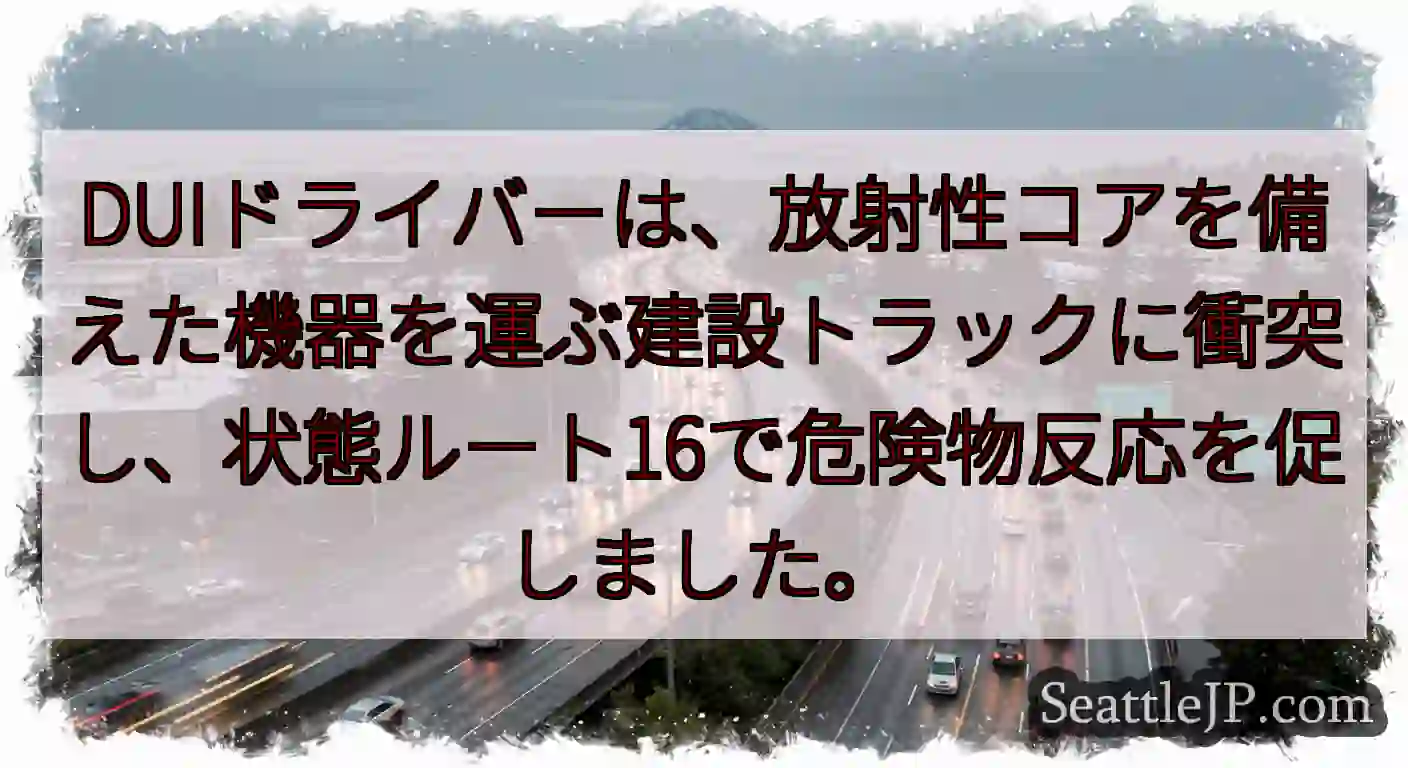 DUIドライバーは、放射性コアを備えた機器を運ぶ建設トラックに衝突し、状態ルート16で危険物反応を促