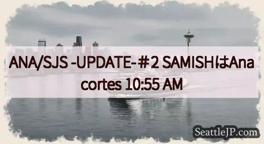ANA/SJS -UPDATE-＃2 SAMISHはAnacortes 10:55 AM