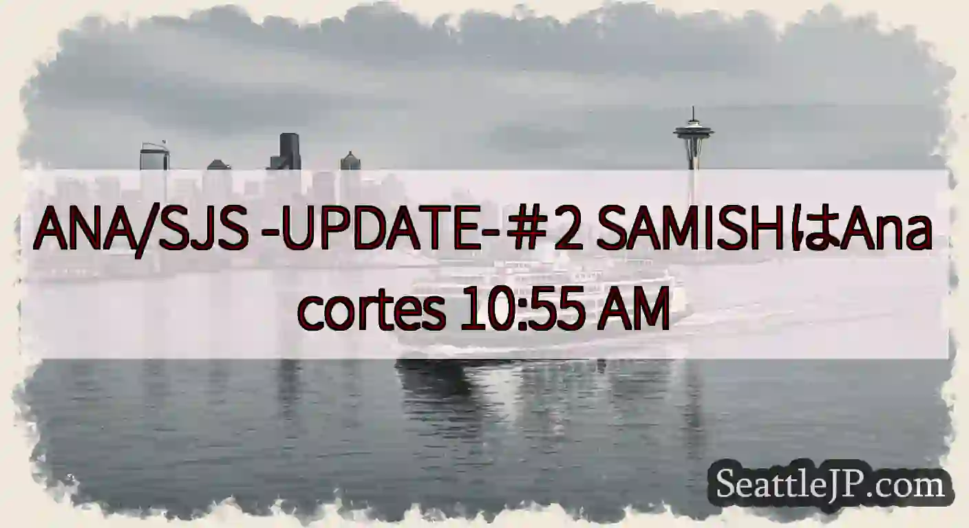 ANA/SJS -UPDATE-＃2 SAMISHはAnacortes 10:55 AM