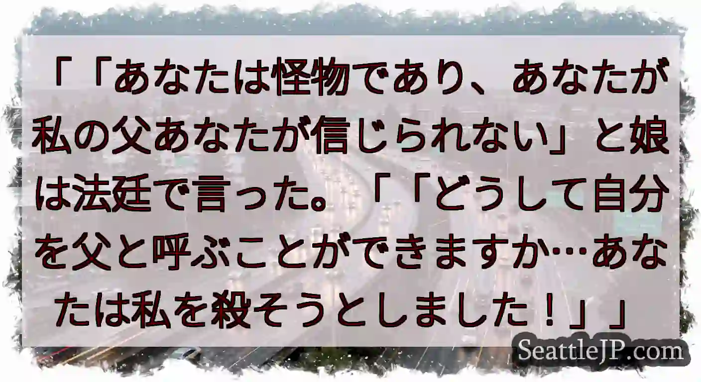 「「あなたは怪物であり、あなたが私の父あなたが信じられない」と娘は法廷で言った。「「どうして自分を父