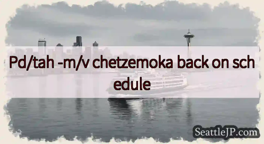 Pd/tah -m/v chetzemoka back on schedule