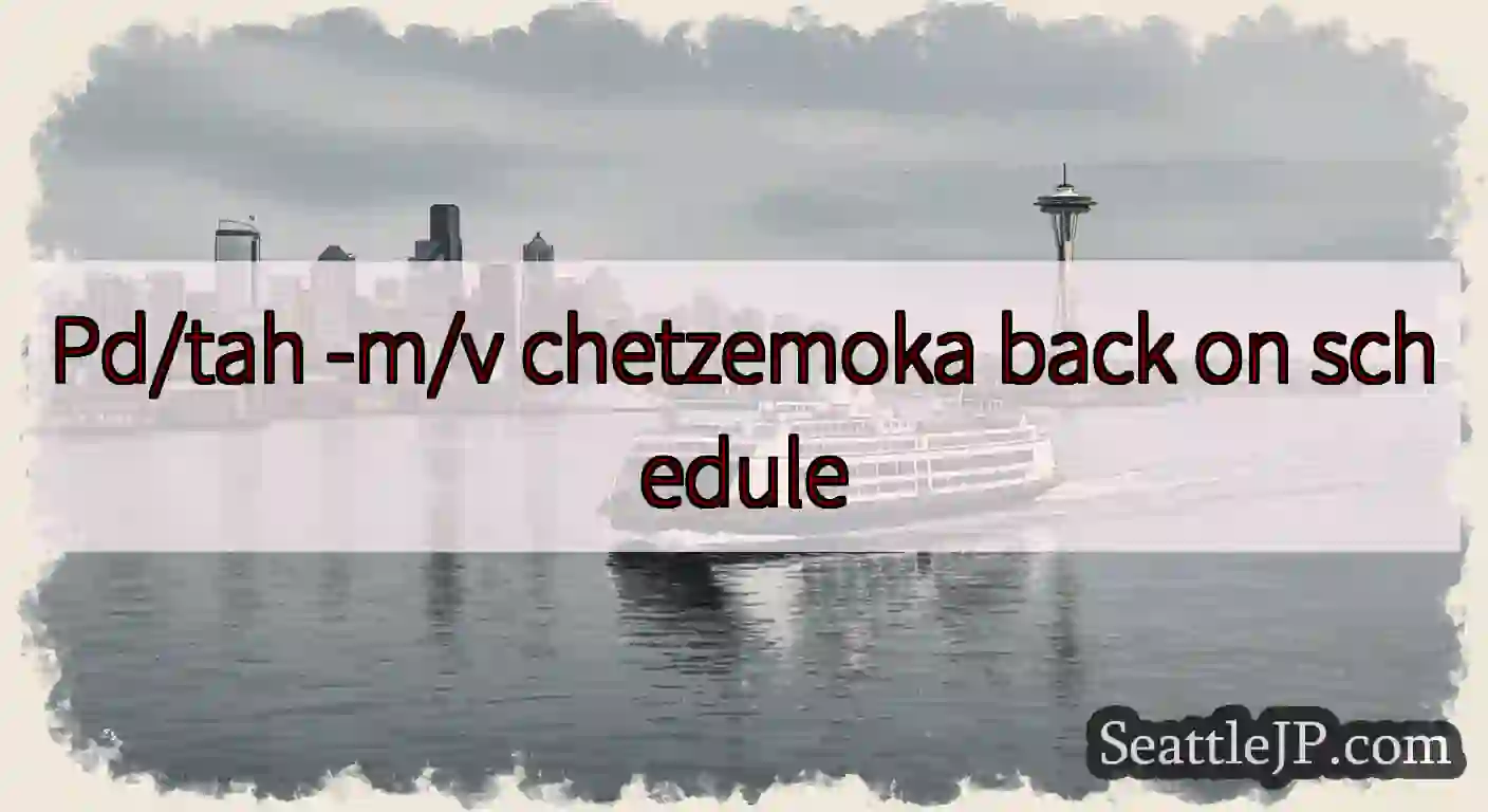 Pd/tah -m/v chetzemoka back on schedule