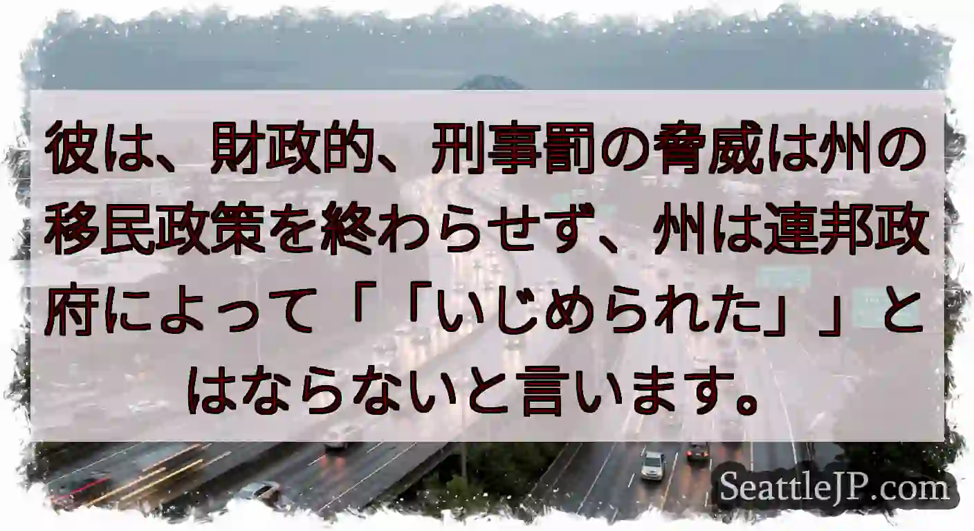 彼は、財政的、刑事罰の脅威は州の移民政策を終わらせず、州は連邦政府によって「「いじめられた」」とはな