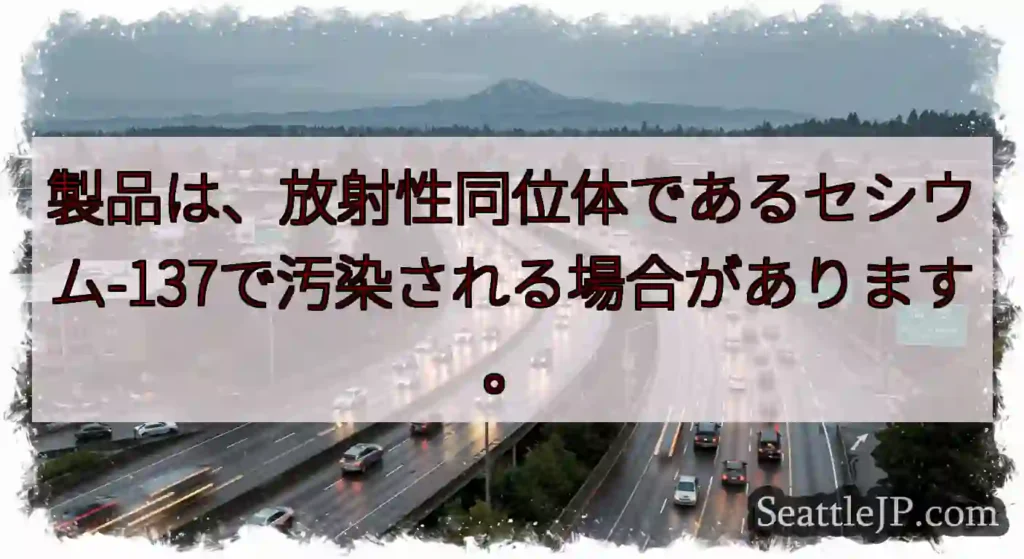 製品は、放射性同位体であるセシウム-137で汚染される場合があります。