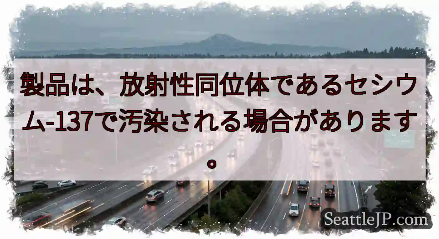 製品は、放射性同位体であるセシウム-137で汚染される場合があります。