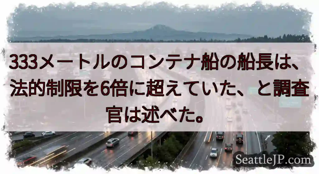 333メートルのコンテナ船の船長は、法的制限を6倍に超えていた、と調査官は述べた。
