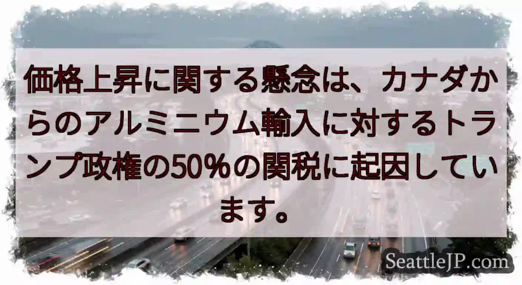 価格上昇に関する懸念は、カナダからのアルミニウム輸入に対するトランプ政権の50％の関税に起因していま