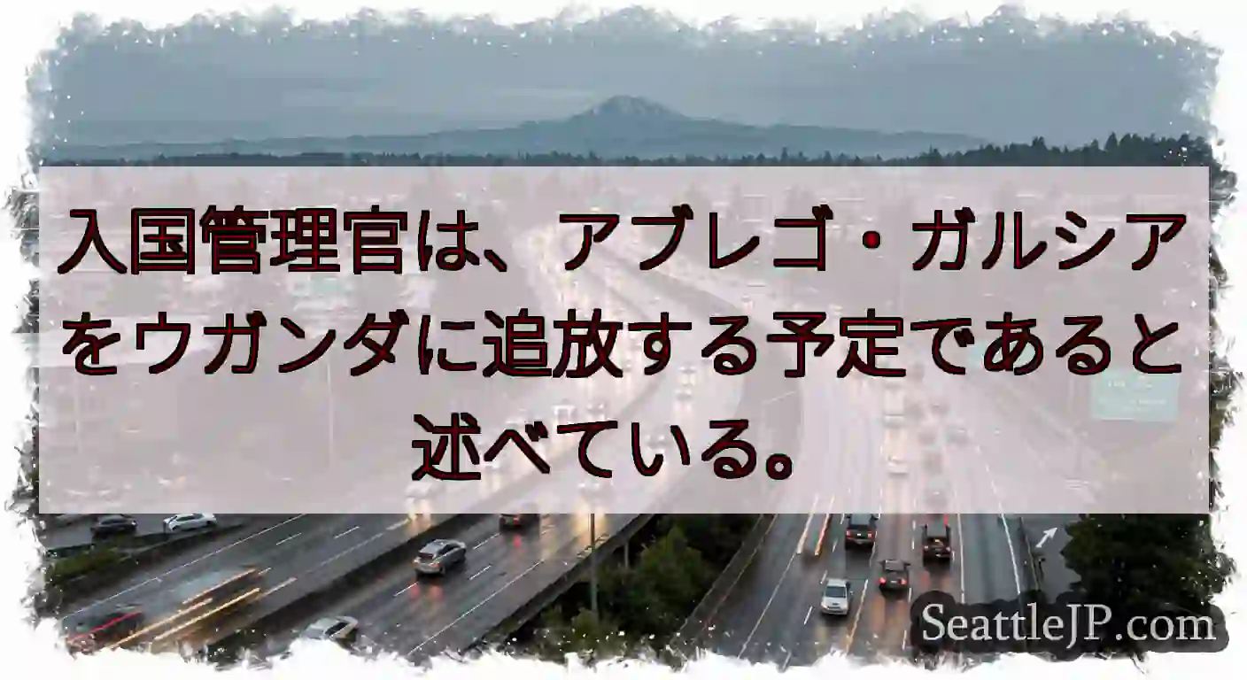 入国管理官は、アブレゴ・ガルシアをウガンダに追放する予定であると述べている。
