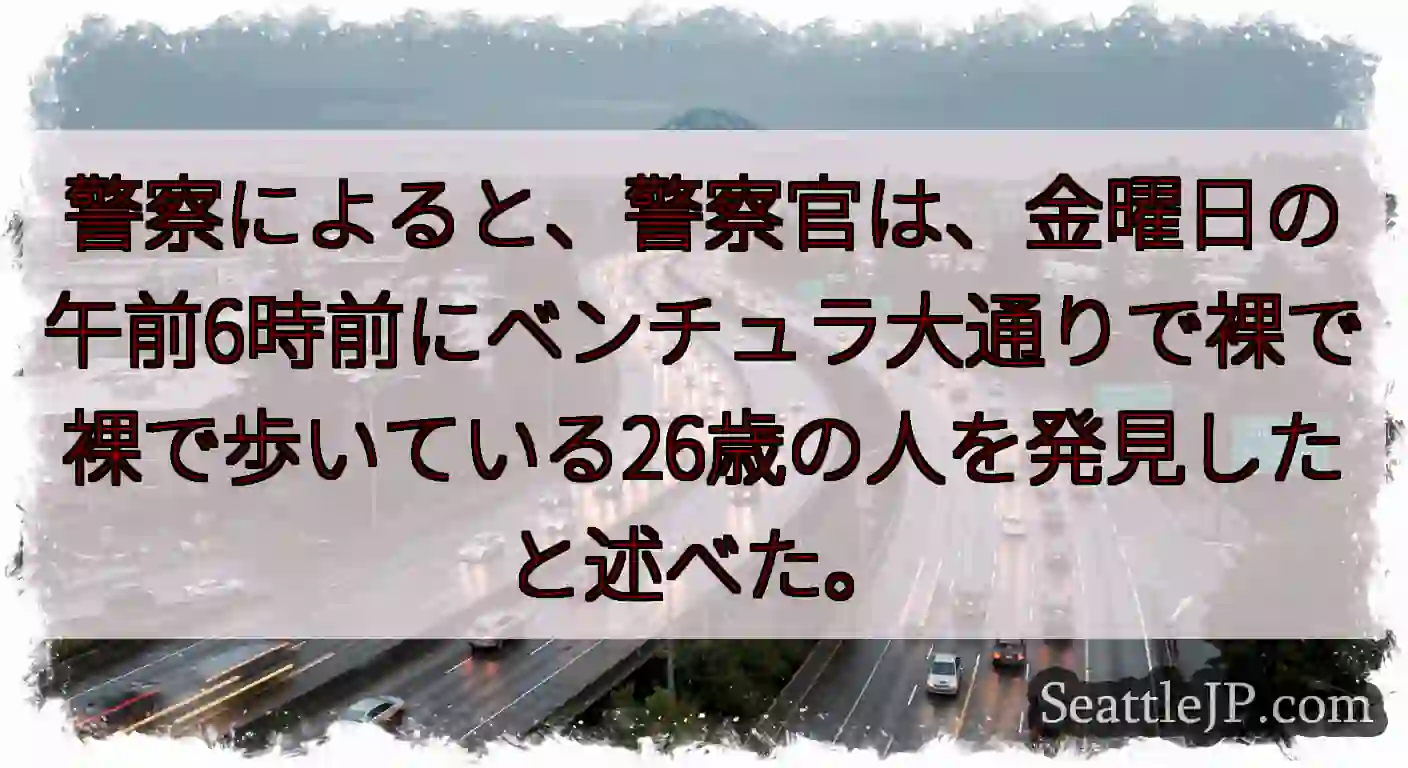 警察によると、警察官は、金曜日の午前6時前にベンチュラ大通りで裸で裸で歩いている26歳の人を発見した