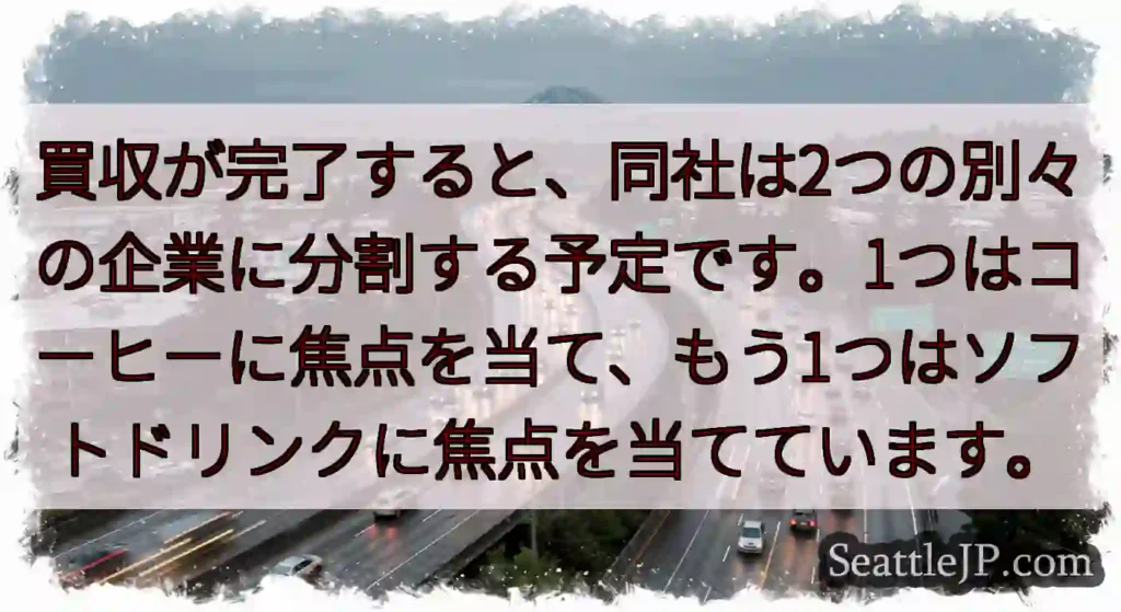 買収が完了すると、同社は2つの別々の企業に分割する予定です。1つはコーヒーに焦点を当て、もう1つはソ