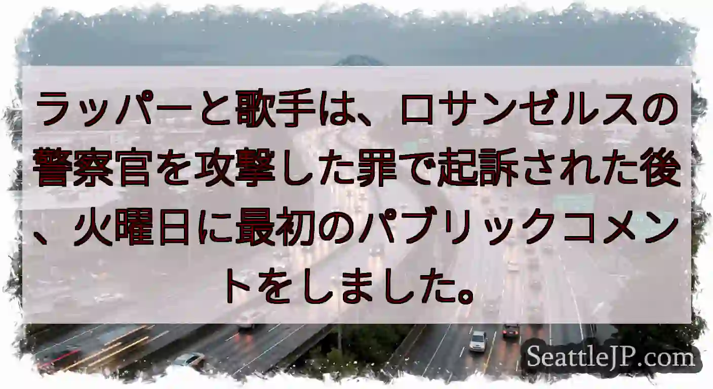 ラッパーと歌手は、ロサンゼルスの警察官を攻撃した罪で起訴された後、火曜日に最初のパブリックコメントを