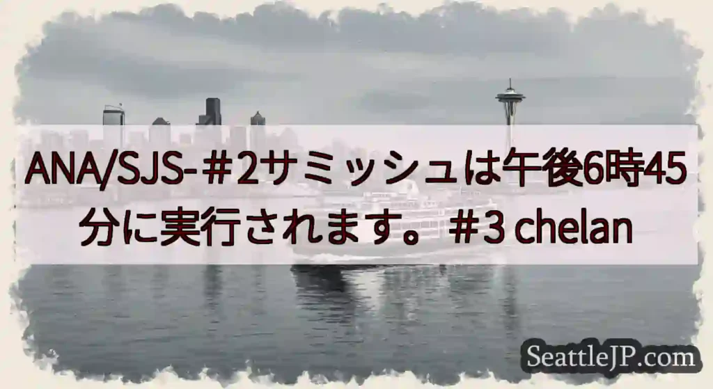 ANA/SJS-＃2サミッシュは午後6時45分に実行されます。＃3 chelan