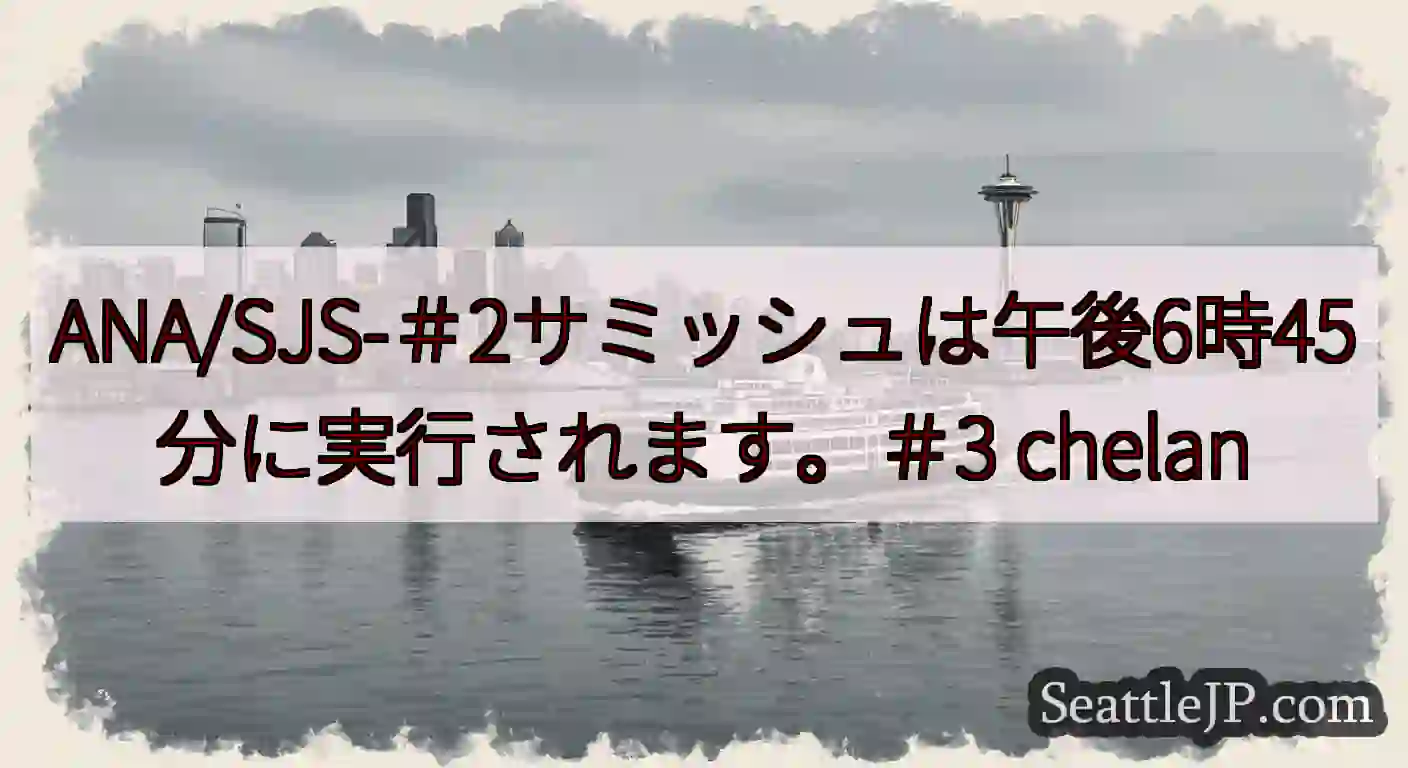 ANA/SJS-＃2サミッシュは午後6時45分に実行されます。＃3 chelan