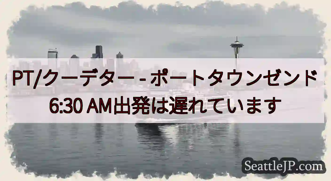 PT/クーデター - ポートタウンゼンド6:30 AM出発は遅れています