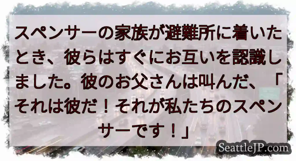 スペンサーの家族が避難所に着いたとき、彼らはすぐにお互いを認識しました。彼のお父さんは叫んだ、「それ