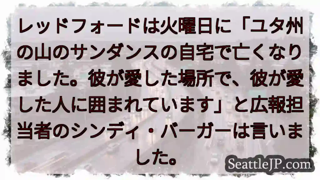 レッドフォードは火曜日に「ユタ州の山のサンダンスの自宅で亡くなりました。彼が愛した場所で、彼が愛した