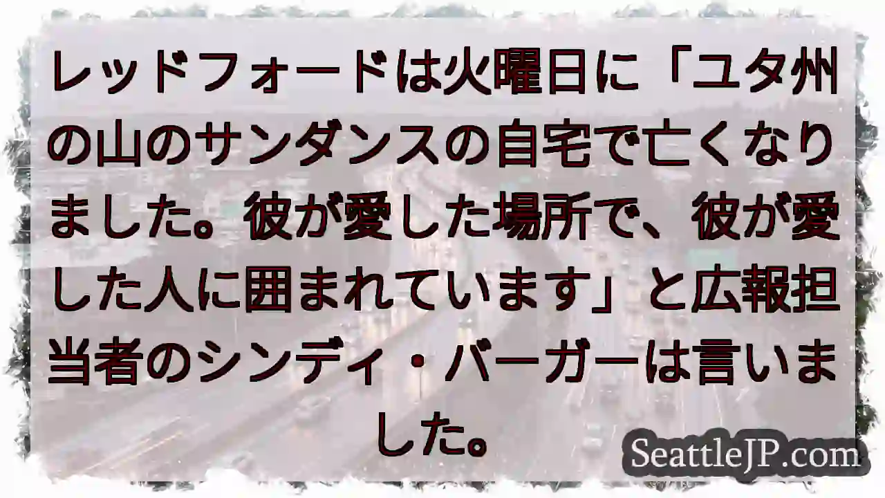 レッドフォードは火曜日に「ユタ州の山のサンダンスの自宅で亡くなりました。彼が愛した場所で、彼が愛した