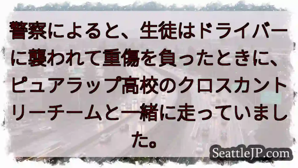 警察によると、生徒はドライバーに襲われて重傷を負ったときに、ピュアラップ高校のクロスカントリーチーム