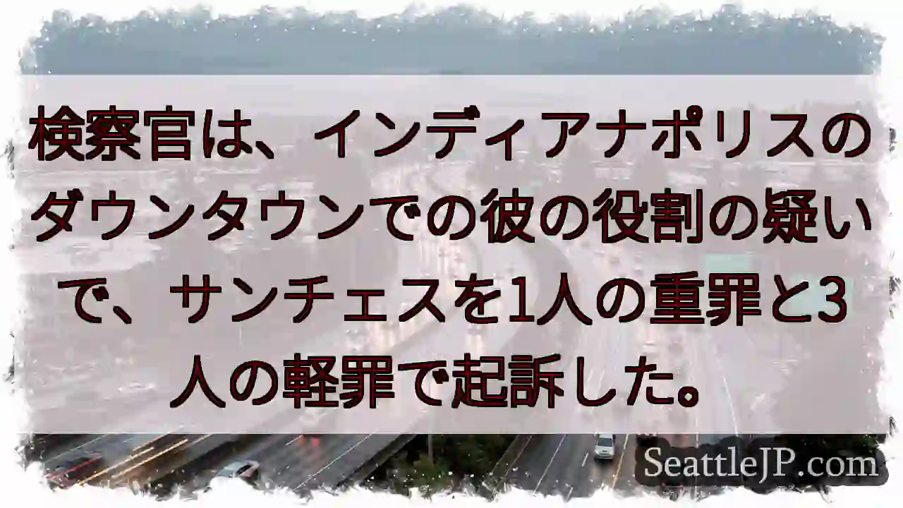 検察官は、インディアナポリスのダウンタウンでの彼の役割の疑いで、サンチェスを1人の重罪と3人の軽罪で