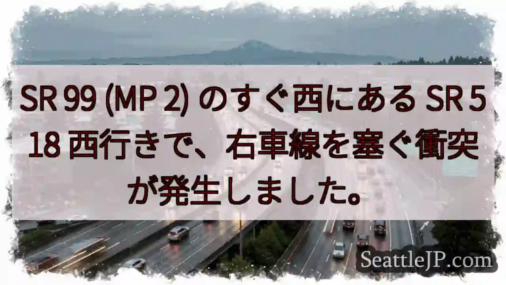 SR 99 (MP 2) のすぐ西にある SR 518 西行きで、右車線を塞ぐ衝突が発生しました。