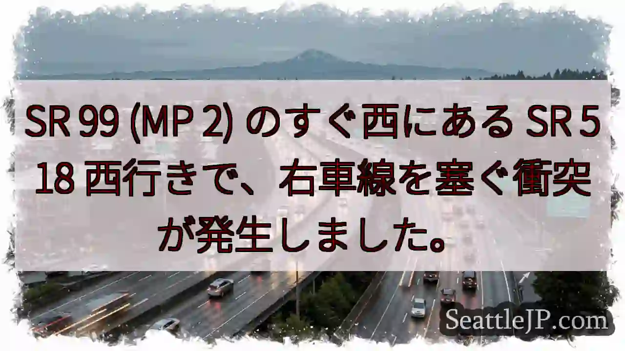 SR 99 (MP 2) のすぐ西にある SR 518 西行きで、右車線を塞ぐ衝突が発生しました。