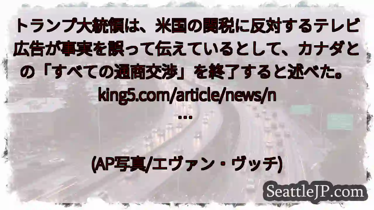 トランプ大統領は、米国の関税に反対するテレビ広告が事実を誤って伝えているとして、カナダとの「すべての