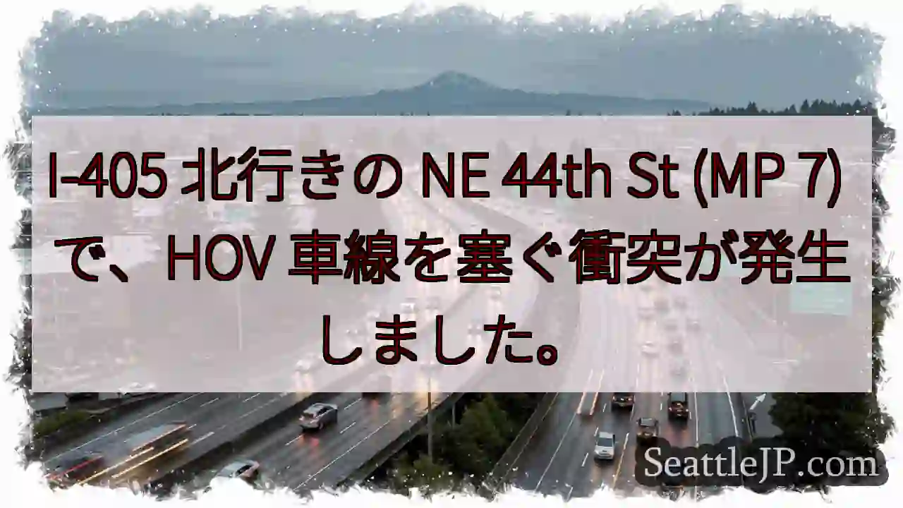 I-405 北行きの NE 44th St (MP 7) で、HOV 車線を塞ぐ衝突が発生しました。