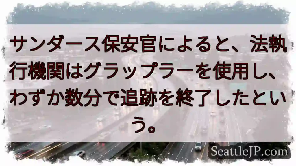 サンダース保安官によると、法執行機関はグラップラーを使用し、わずか数分で追跡を終了したという。