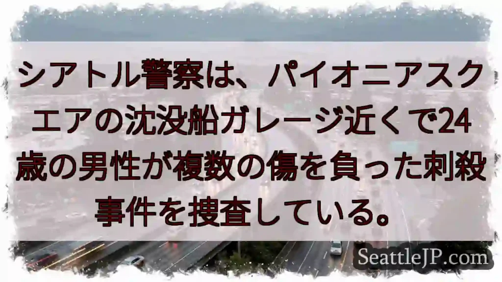シアトル警察は、パイオニアスクエアの沈没船ガレージ近くで24歳の男性が複数の傷を負った刺殺事件を捜査