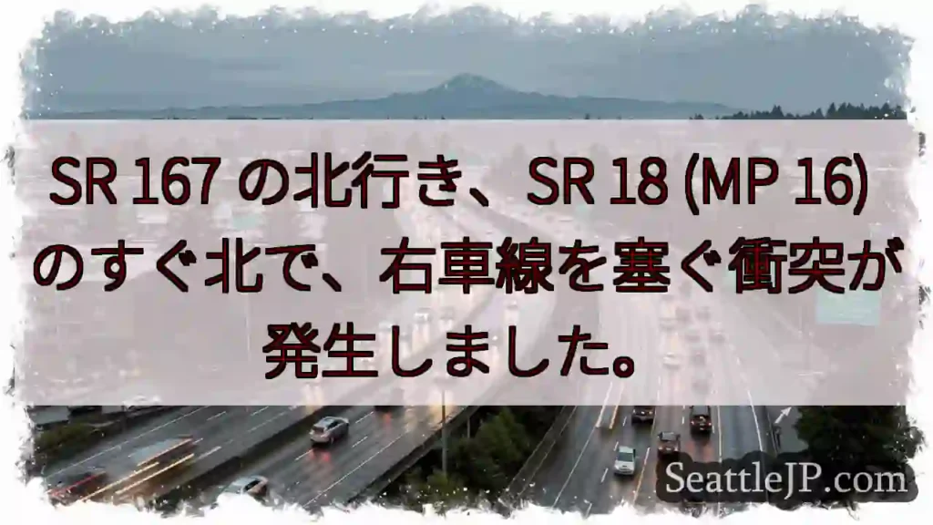 SR 167 の北行き、SR 18 (MP 16) のすぐ北で、右車線を塞ぐ衝突が発生しました。