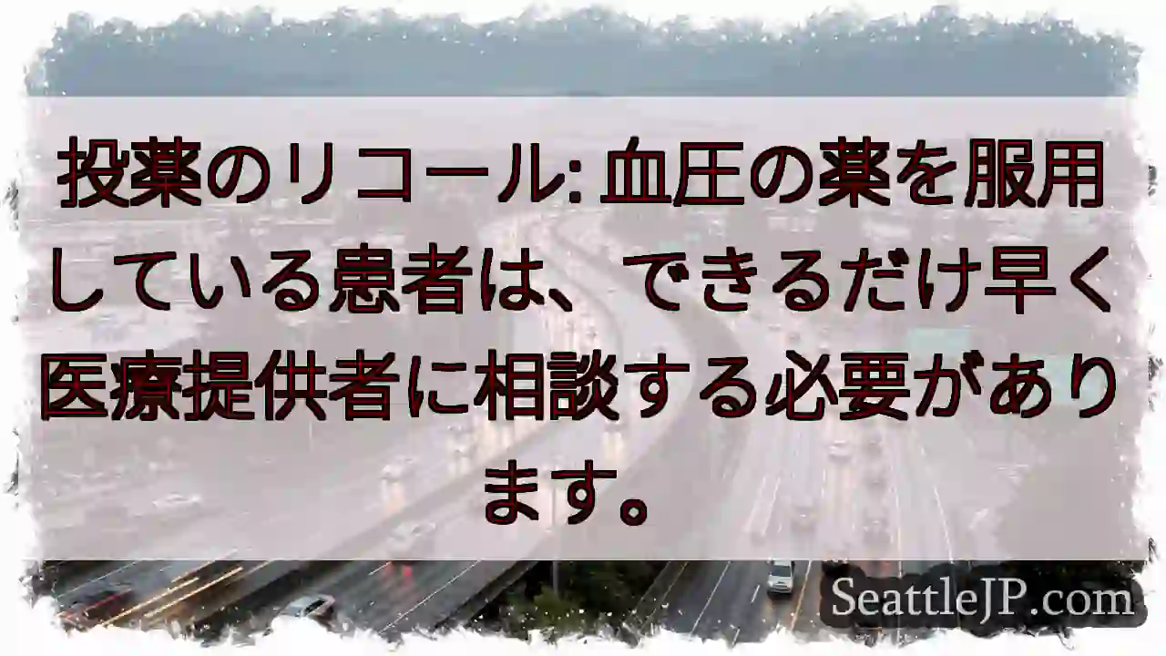 投薬のリコール: 血圧の薬を服用している患者は、できるだけ早く医療提供者に相談する必要があります。