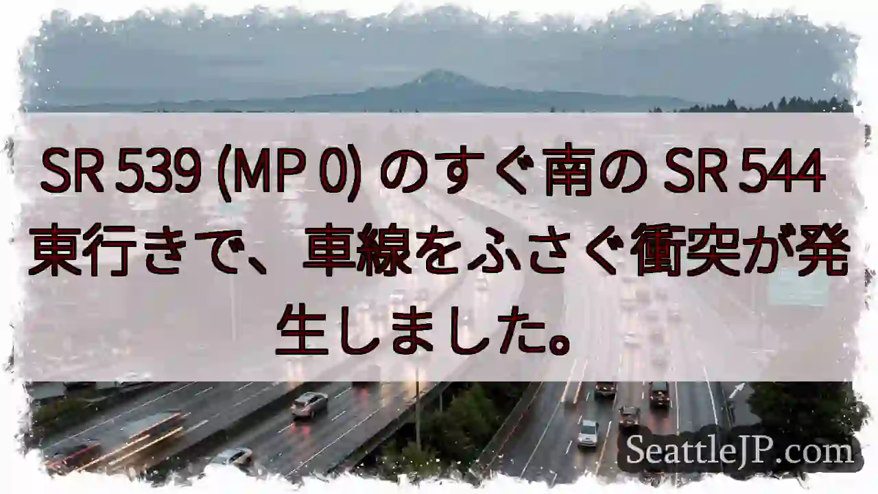 SR 539 (MP 0) のすぐ南の SR 544 東行きで、車線をふさぐ衝突が発生しました。