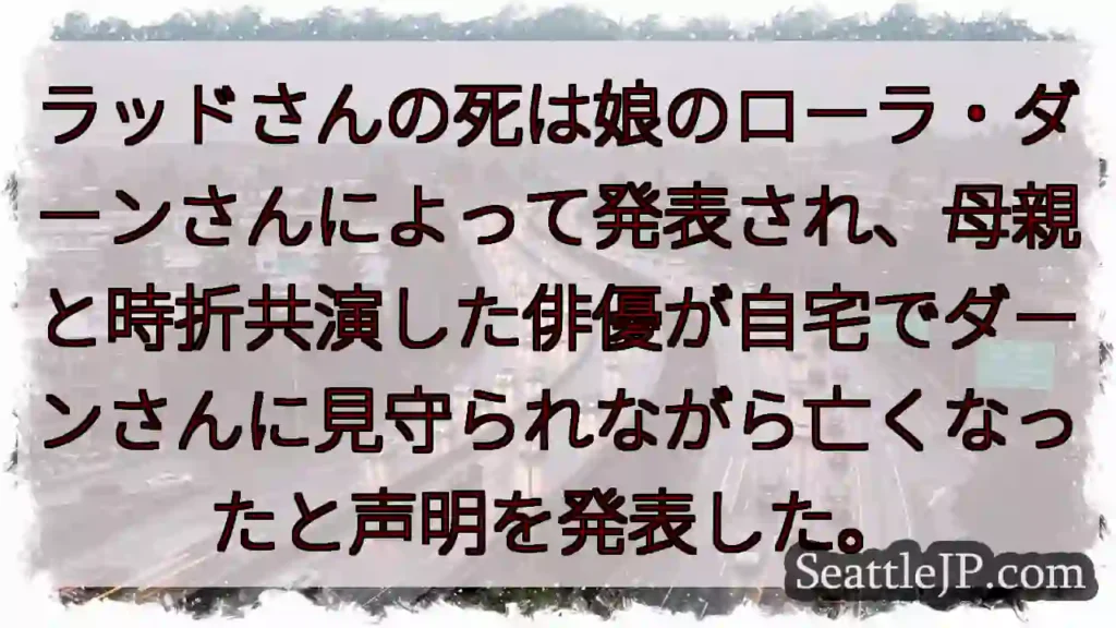 ラッドさんの死は娘のローラ・ダーンさんによって発表され、母親と時折共演した俳優が自宅でダーンさんに見