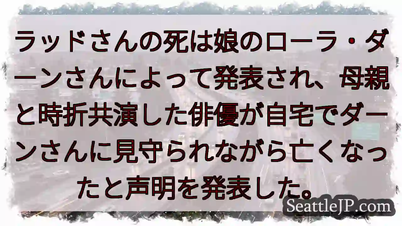 ラッドさんの死は娘のローラ・ダーンさんによって発表され、母親と時折共演した俳優が自宅でダーンさんに見