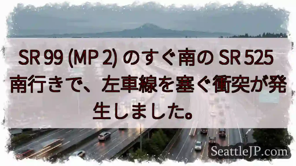 SR 99 (MP 2) のすぐ南の SR 525 南行きで、左車線を塞ぐ衝突が発生しました。