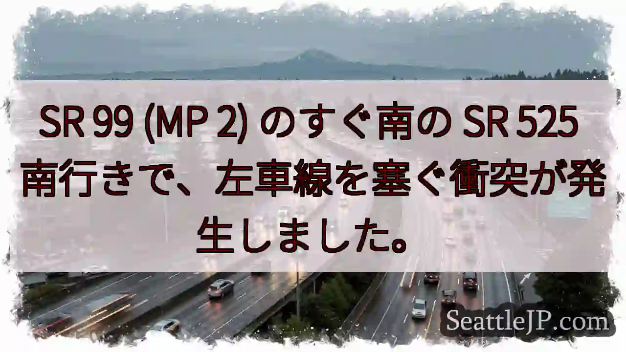 SR 99 (MP 2) のすぐ南の SR 525 南行きで、左車線を塞ぐ衝突が発生しました。