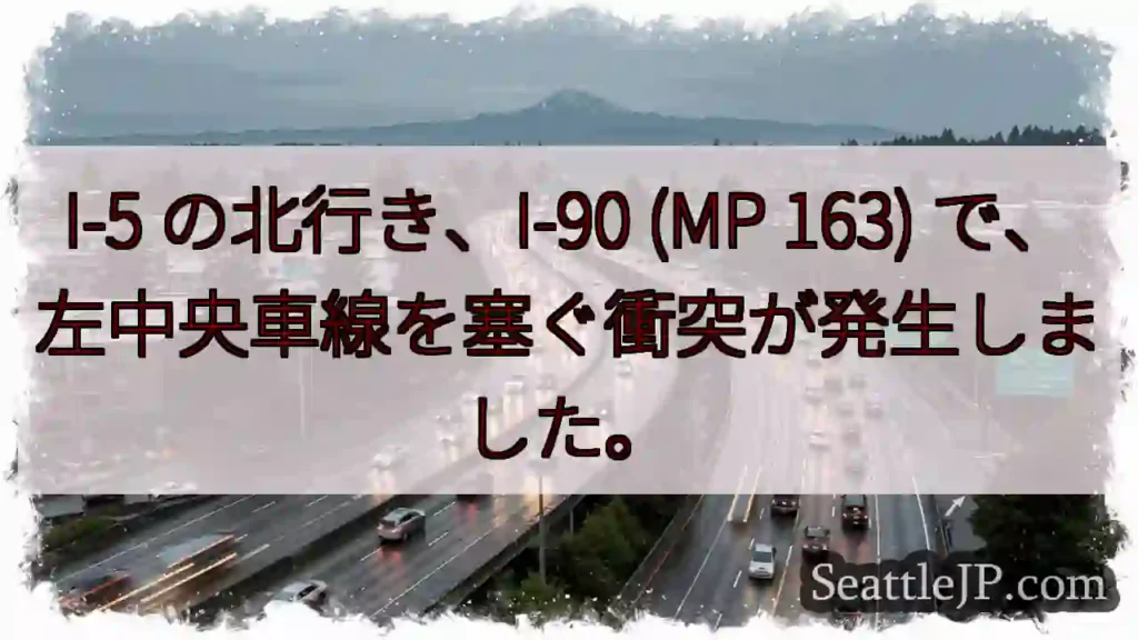 I-5 の北行き、I-90 (MP 163) で、左中央車線を塞ぐ衝突が発生しました。