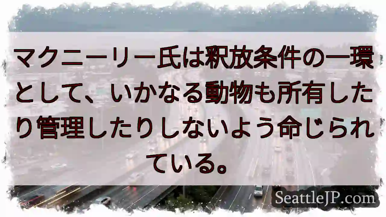 マクニーリー氏は釈放条件の一環として、いかなる動物も所有したり管理したりしないよう命じられている。