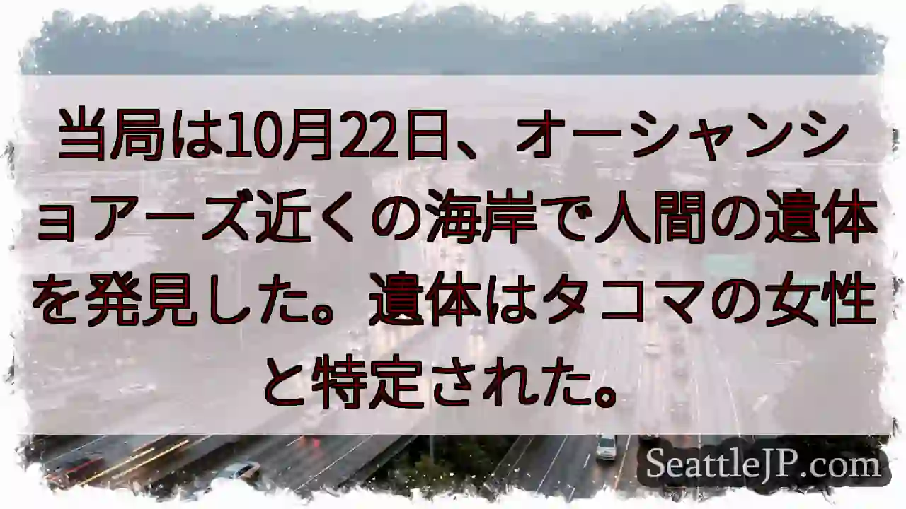 当局は10月22日、オーシャンショアーズ近くの海岸で人間の遺体を発見した。遺体はタコマの女性と特定さ