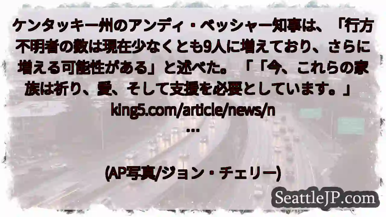 ケンタッキー州のアンディ・ベッシャー知事は、「行方不明者の数は現在少なくとも9人に増えており、さらに