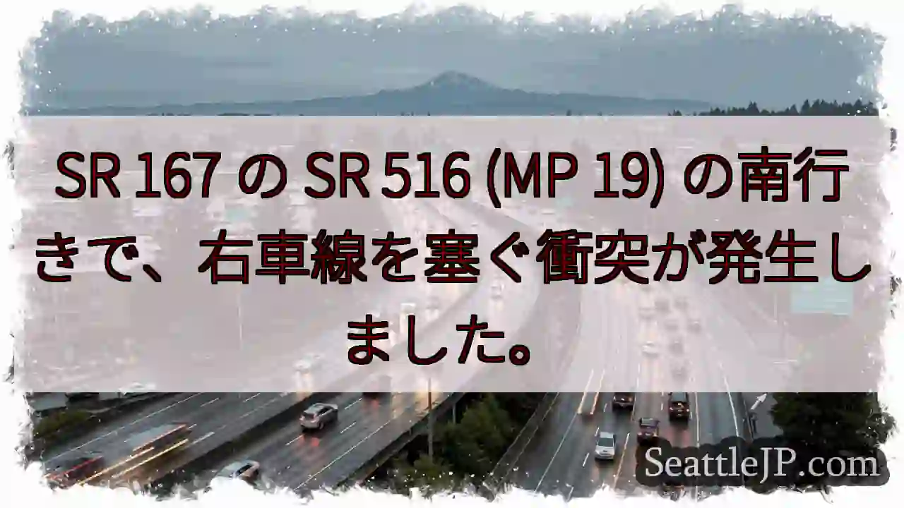 SR 167 の SR 516 (MP 19) の南行きで、右車線を塞ぐ衝突が発生しました。