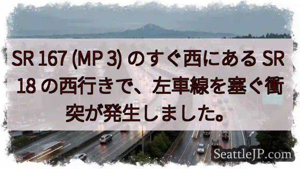 SR 167 (MP 3) のすぐ西にある SR 18 の西行きで、左車線を塞ぐ衝突が発生しました。