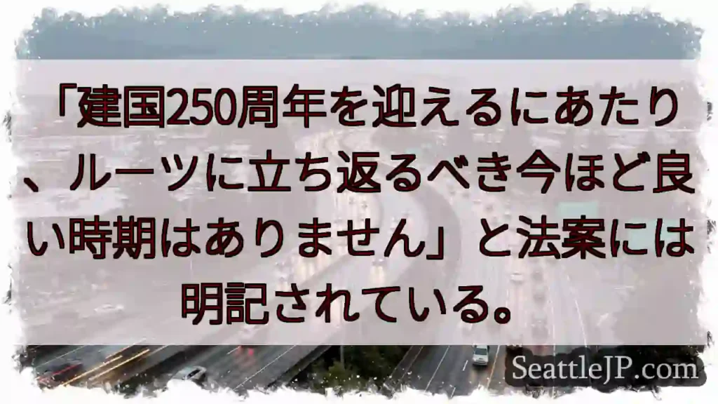 「建国250周年を迎えるにあたり、ルーツに立ち返るべき今ほど良い時期はありません」と法案には明記され