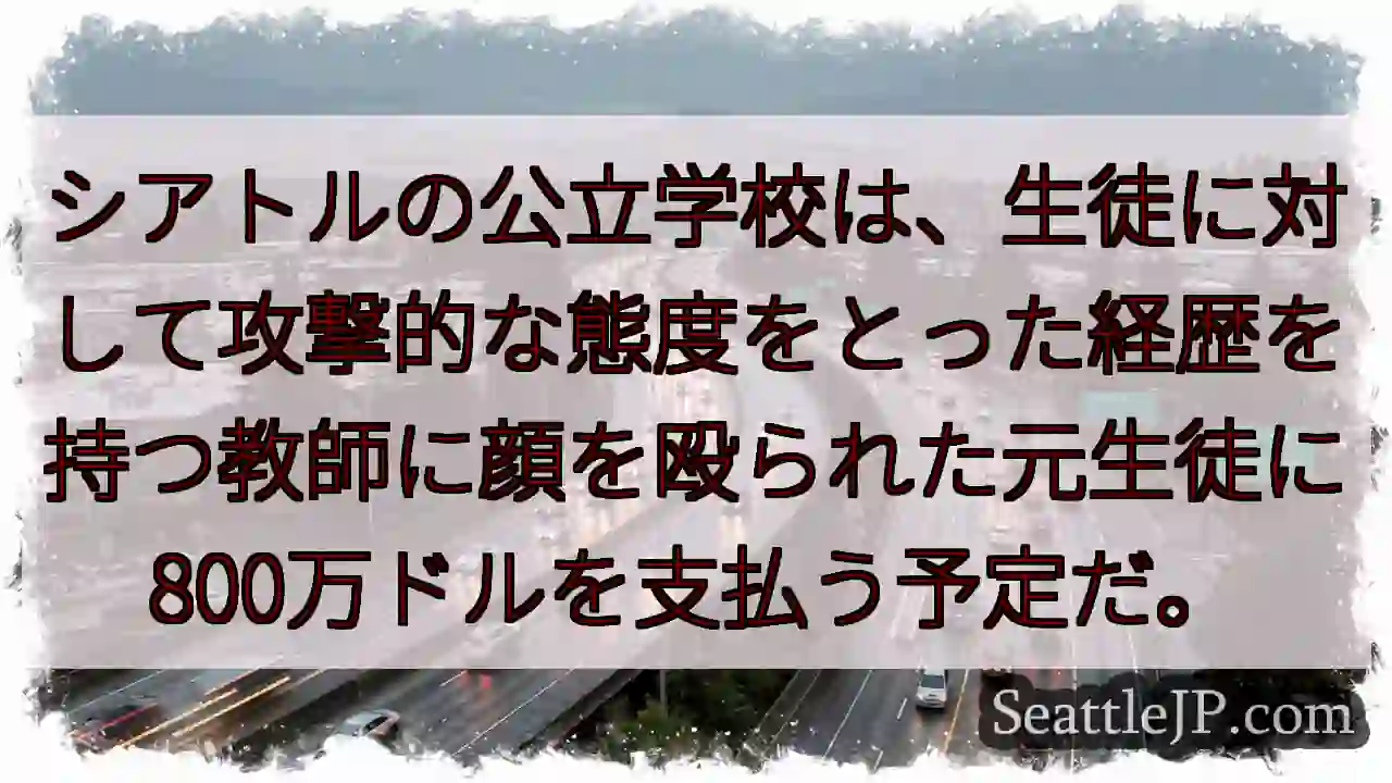 シアトルの公立学校は、生徒に対して攻撃的な態度をとった経歴を持つ教師に顔を殴られた元生徒に800万ド