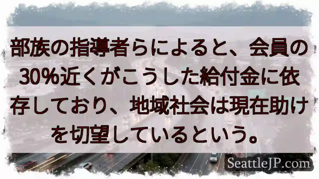 部族の指導者らによると、会員の30%近くがこうした給付金に依存しており、地域社会は現在助けを切望して
