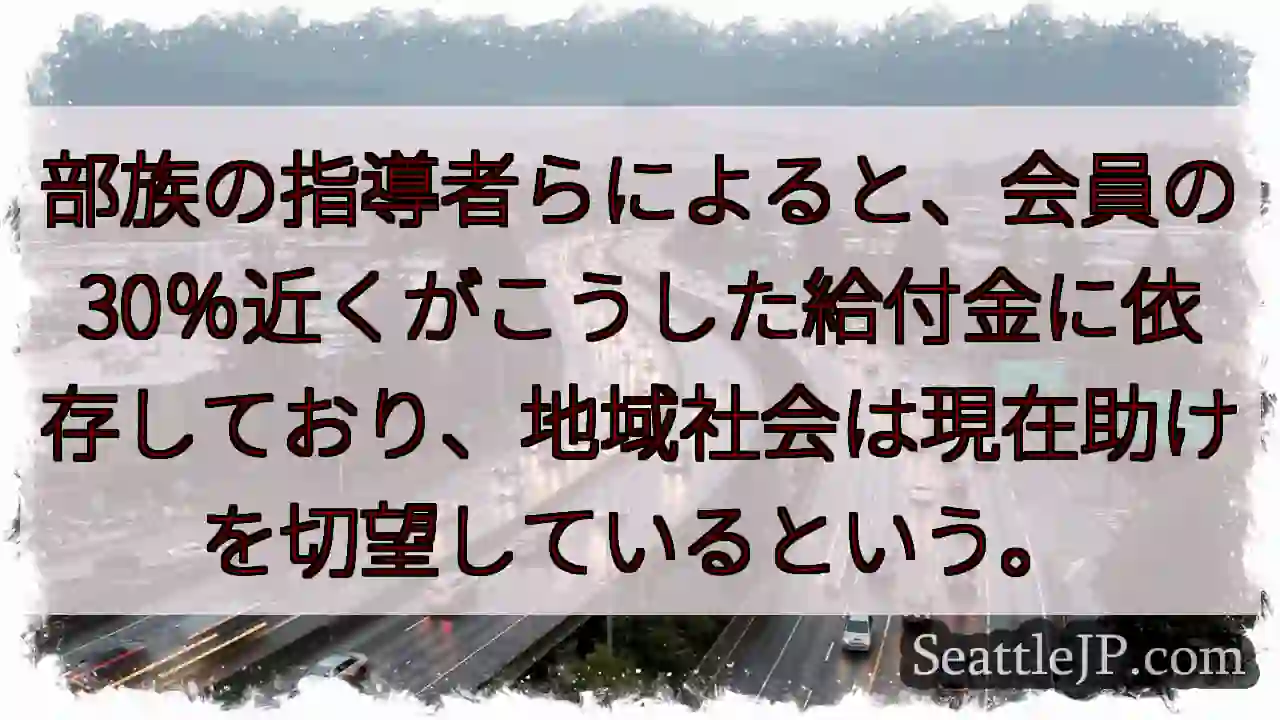 部族の指導者らによると、会員の30％近くがこうした給付金に依存しており、地域社会は現在助けを切望して