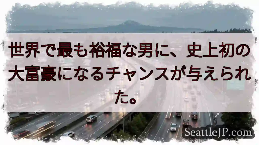 世界で最も裕福な男に、史上初の大富豪になるチャンスが与えられた。