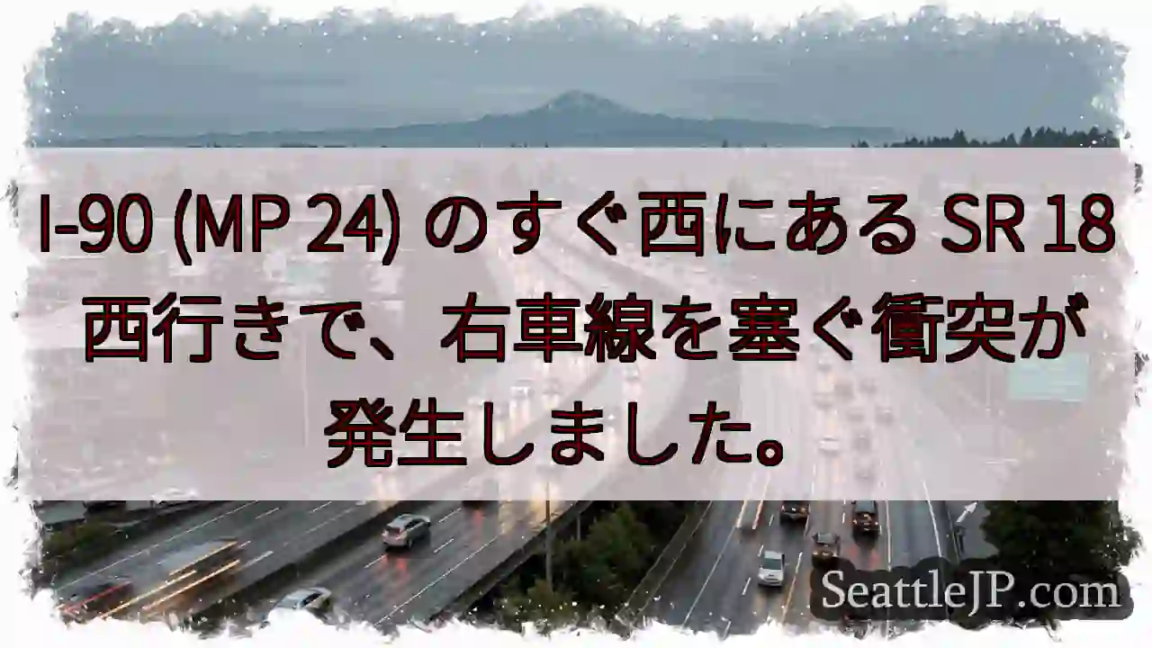 I-90 (MP 24) のすぐ西にある SR 18 西行きで、右車線を塞ぐ衝突が発生しました。