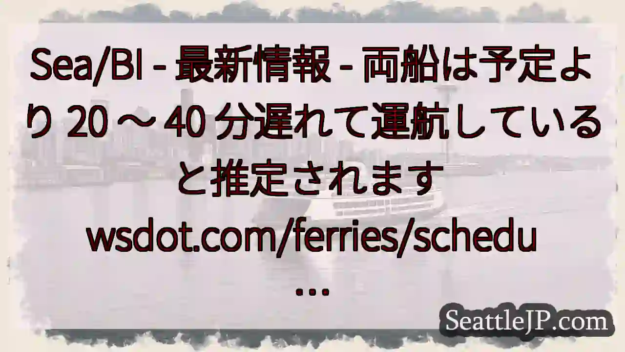 Sea/BI - 最新情報 - 両船は予定より 20 ～ 40 分遅れて運航していると推定されます