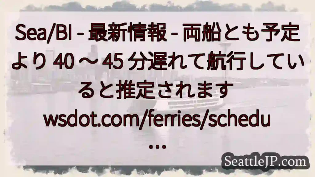 Sea/BI - 最新情報 - 両船とも予定より 40 ～ 45 分遅れて航行していると推定されます